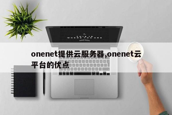 onenet提供云服务器,onenet云平台的优点