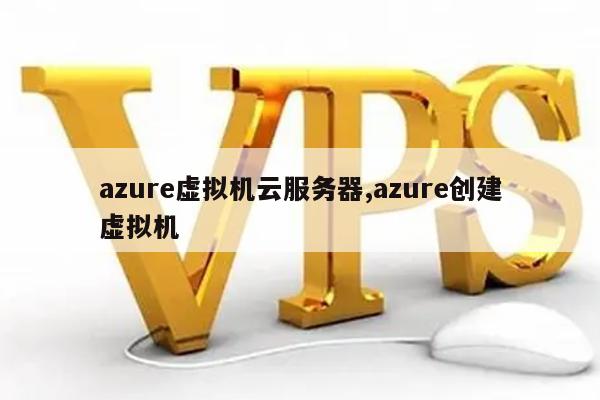 azure虚拟机云服务器,azure创建虚拟机