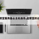江苏便宜服务器云主机推荐,超便宜的云服务器
