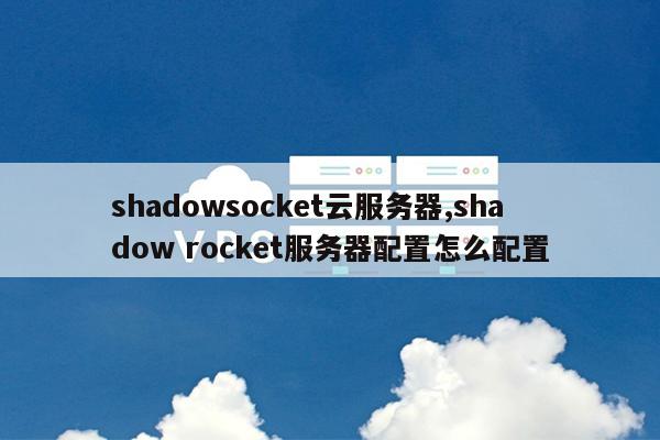 shadowsocket云服务器,shadow rocket服务器配置怎么配置
