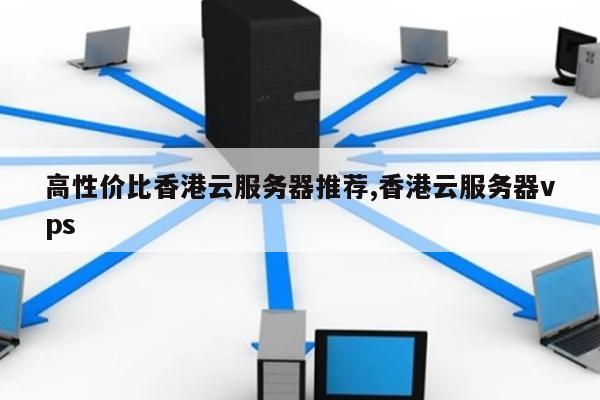 高性价比香港云服务器推荐,香港云服务器vps