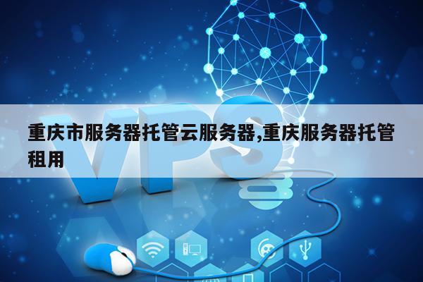 重庆市服务器托管云服务器,重庆服务器托管租用