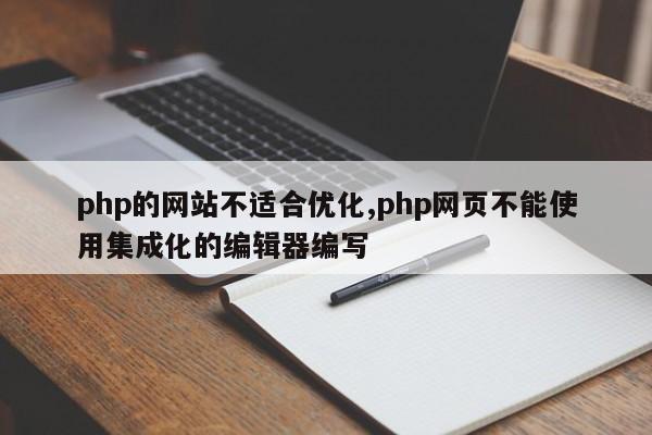 php的网站不适合优化,php网页不能使用集成化的编辑器编写