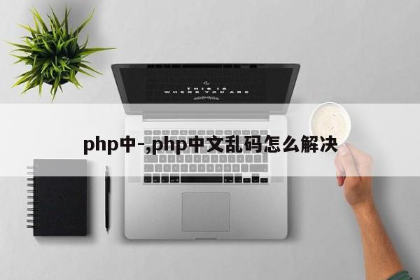 php中-,php中文乱码怎么解决