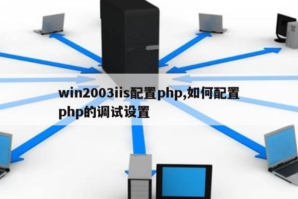 win2003iis配置php,如何配置php的调试设置