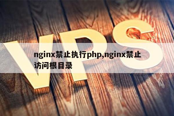 nginx禁止执行php,nginx禁止访问根目录