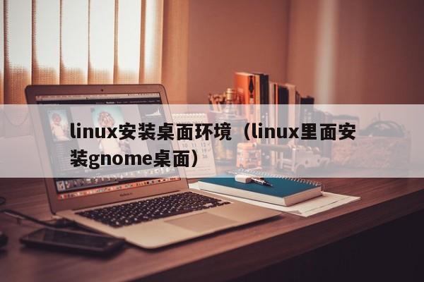 linux安装桌面环境（linux里面安装gnome桌面）