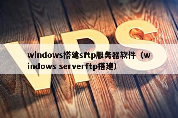 windows搭建sftp服务器软件（windows serverftp搭建）
