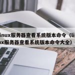 linux服务器查看系统版本命令（linux服务器查看系统版本命令大全）
