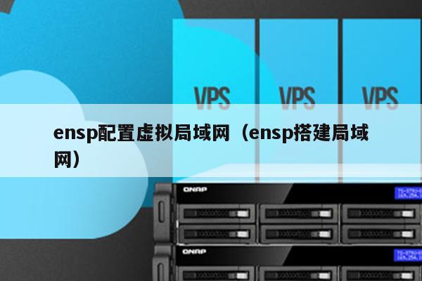 ensp配置虚拟局域网（ensp搭建局域网）