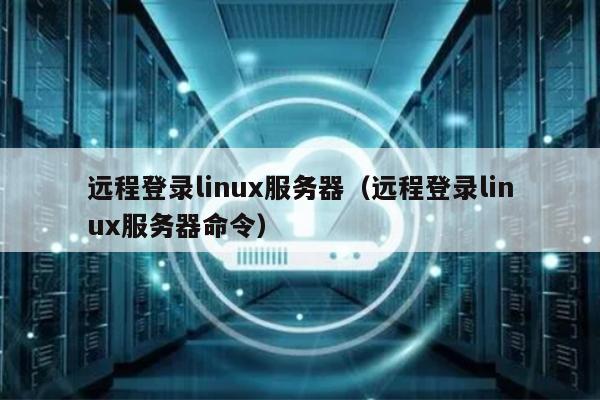 远程登录linux服务器（远程登录linux服务器命令）
