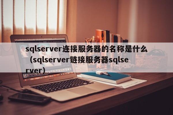 sqlserver连接服务器的名称是什么（sqlserver链接服务器sqlserver）