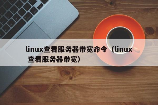 linux查看服务器带宽命令（linux 查看服务器带宽）