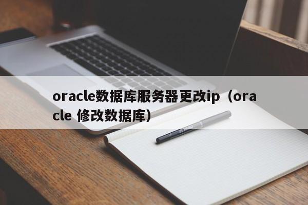 oracle数据库服务器更改ip（oracle 修改数据库）