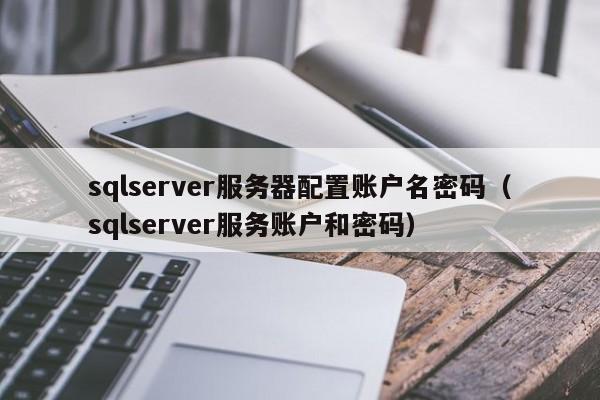 sqlserver服务器配置账户名密码（sqlserver服务账户和密码）