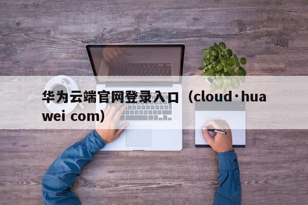 华为云端官网登录入口（cloud·huawei com）