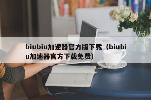 biubiu加速器官方版下载（biubiu加速器官方下载免费）