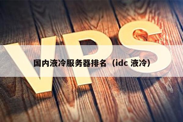 国内液冷服务器排名（idc 液冷）