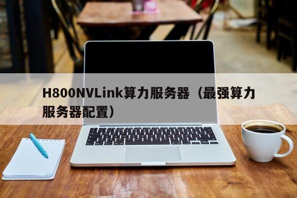 H800NVLink算力服务器（最强算力服务器配置）