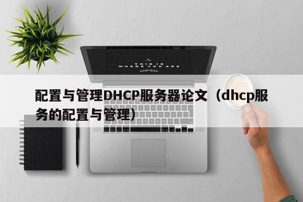 配置与管理DHCP服务器论文（dhcp服务的配置与管理）