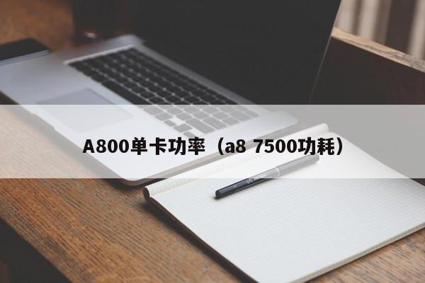 A800单卡功率（a8 7500功耗）