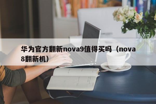 华为官方翻新nova9值得买吗（nova8翻新机）