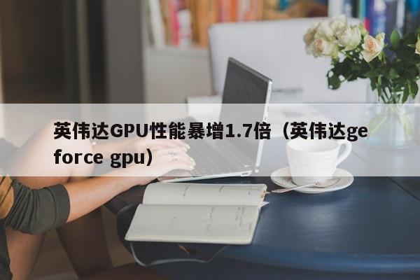英伟达GPU性能暴增1.7倍（英伟达geforce gpu）