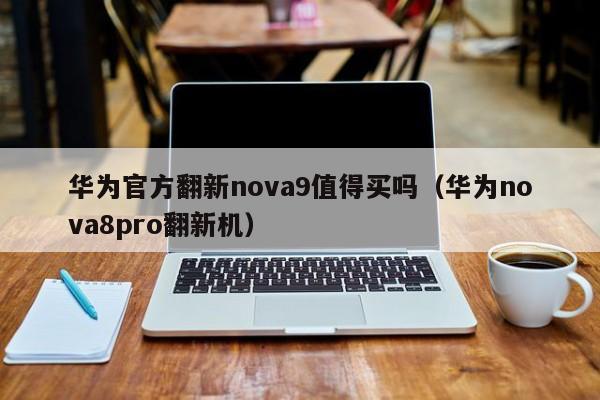 华为官方翻新nova9值得买吗（华为nova8pro翻新机）