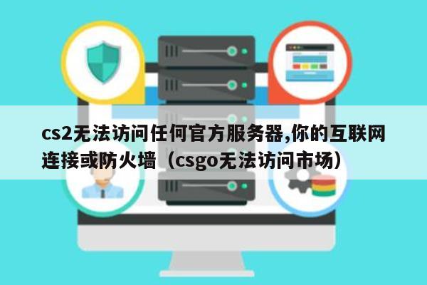cs2无法访问任何官方服务器,你的互联网连接或防火墙（csgo无法访问市场）