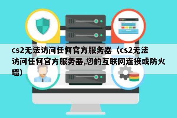 cs2无法访问任何官方服务器（cs2无法访问任何官方服务器,您的互联网连接或防火墙）