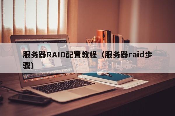 服务器RAID配置教程（服务器raid步骤）