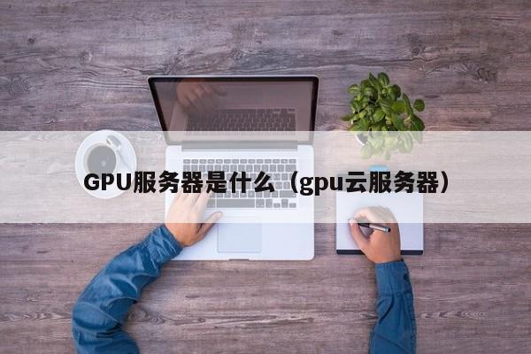 GPU服务器是什么（gpu云服务器）