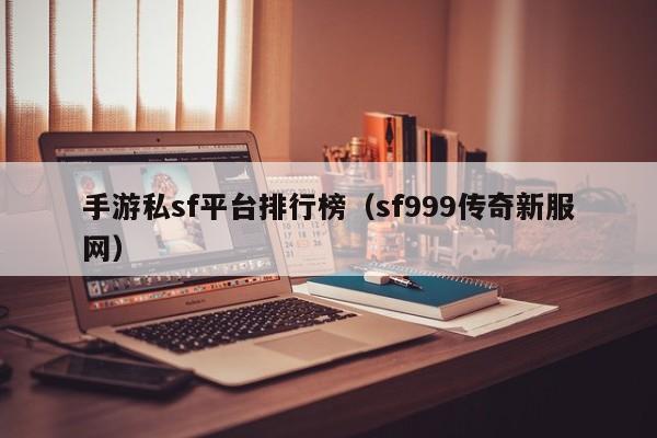 手游私sf平台排行榜（sf999传奇新服网）