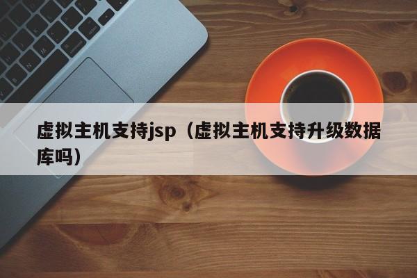 虚拟主机支持jsp（虚拟主机支持升级数据库吗）
