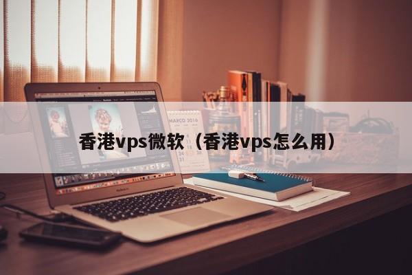 香港vps微软（香港vps怎么用）