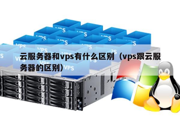 云服务器和vps有什么区别（vps跟云服务器的区别）